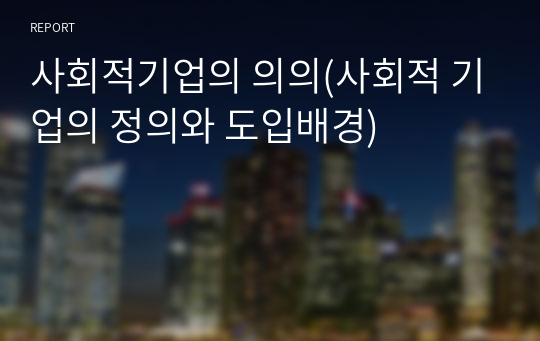 사회적기업의 의의(사회적 기업의 정의와 도입배경)