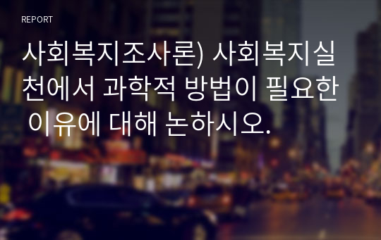 사회복지조사론) 사회복지실천에서 과학적 방법이 필요한 이유에 대해 논하시오.