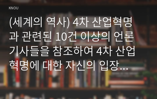 (세계의 역사) 4차 산업혁명과 관련된 10건 이상의 언론 기사들을 참조하여 4차 산업혁명에 대한 자신의 입장을 기술