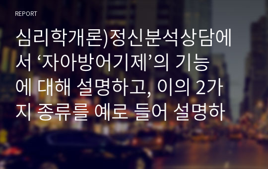 심리학개론)정신분석상담에서 ‘자아방어기제’의 기능에 대해 설명하고, 이의 2가지 종류를 예로 들어 설명하시오