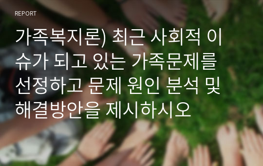 가족복지론) 최근 사회적 이슈가 되고 있는 가족문제를 선정하고 문제 원인 분석 및 해결방안을 제시하시오