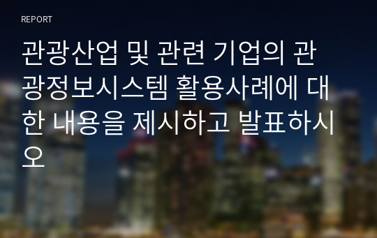 관광산업 및 관련 기업의 관광정보시스템 활용사례에 대한 내용을 제시하고 발표하시오