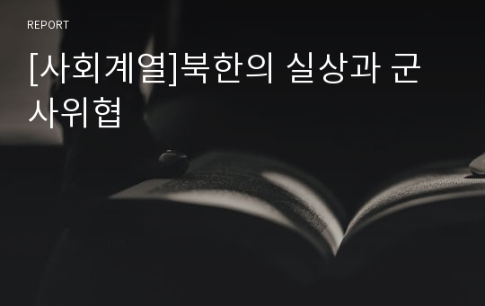 [사회계열]북한의 실상과 군사위협