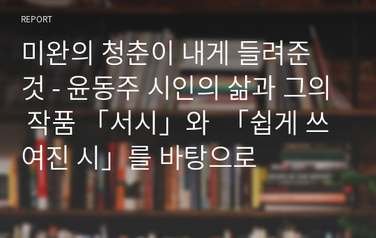 미완의 청춘이 내게 들려준 것 - 윤동주 시인의 삶과 그의 작품 「서시」와  「쉽게 쓰여진 시」를 바탕으로