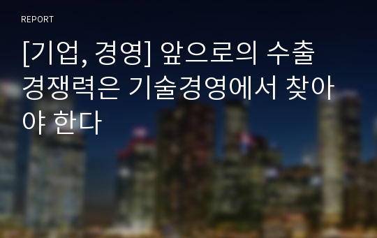 [기업, 경영] 앞으로의 수출 경쟁력은 기술경영에서 찾아야 한다