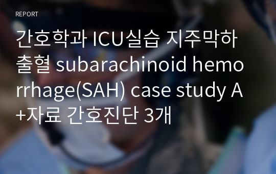 간호학과 ICU실습 지주막하 출혈 subarachinoid hemorrhage(SAH) case study A+자료 간호진단 3개