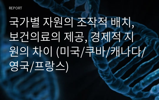 국가별 자원의 조작적 배치, 보건의료의 제공, 경제적 지원의 차이 (미국/쿠바/캐나다/영국/프랑스)