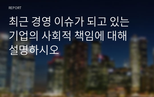 최근 경영 이슈가 되고 있는 기업의 사회적 책임에 대해 설명하시오