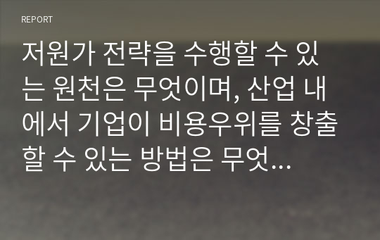 저원가 전략을 수행할 수 있는 원천은 무엇이며, 산업 내에서 기업이 비용우위를 창출할 수 있는 방법은 무엇인지 서술하시오