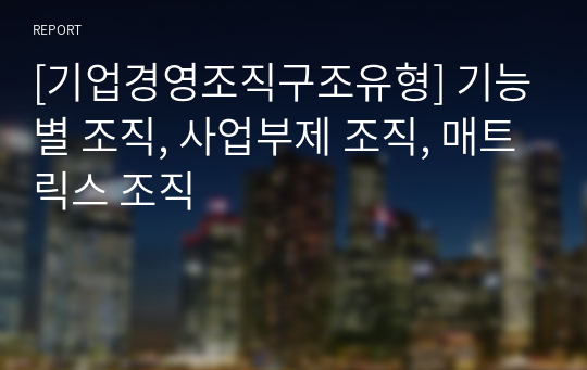 [기업경영조직구조유형] 기능별 조직, 사업부제 조직, 매트릭스 조직