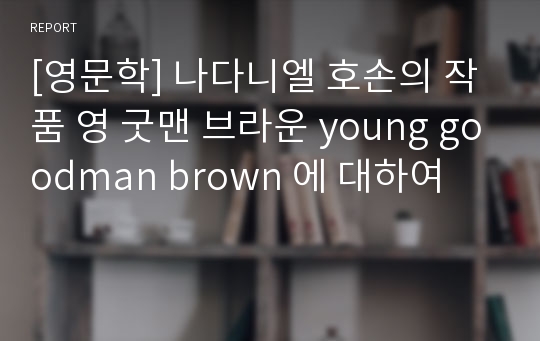 [영문학] 나다니엘 호손의 작품 영 굿맨 브라운 young goodman brown 에 대하여