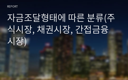 자금조달형태에 따른 분류(주식시장, 채권시장, 간접금융시장)