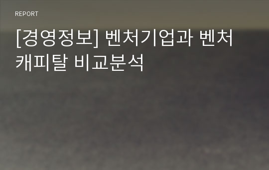 [경영정보] 벤처기업과 벤처캐피탈 비교분석