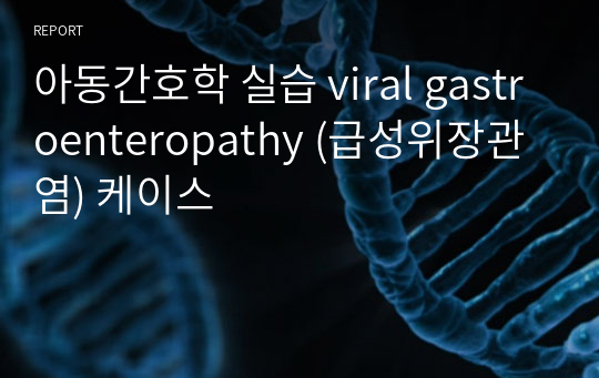 아동간호학 실습 viral gastroenteropathy (급성위장관염) 케이스