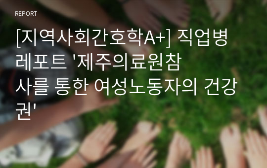 [지역사회간호학A+] 직업병레포트 &#039;제주의료원참사를 통한 여성노동자의 건강권&#039;