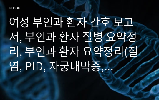 여성 부인과 환자 간호 보고서, 부인과 환자 질병 요약정리, 부인과 환자 요약정리(질염, PID, 자궁내막증, 자궁내막증, 자궁경부암, 난소낭종,난소암,항암,방사선요법,여성생식기계수술)