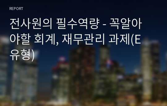 전사원의 필수역량 - 꼭알아야할 회계, 재무관리 과제(E유형)