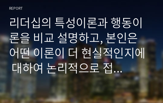 리더십의 특성이론과 행동이론을 비교 설명하고, 본인은 어떤 이론이 더 현실적인지에 대하여 논리적으로 접근하여 제시하시오