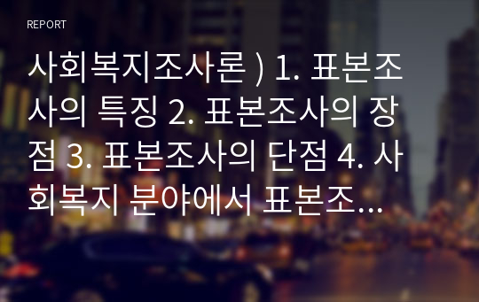 사회복지조사론 ) 1. 표본조사의 특징 2. 표본조사의 장점 3. 표본조사의 단점 4. 사회복지 분야에서 표본조사를 활용할 필요가 있는 상황