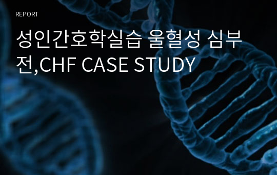 성인간호학실습 울혈성 심부전,CHF CASE STUDY