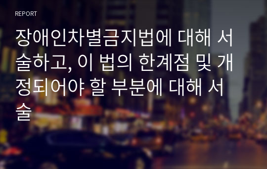 장애인차별금지법에 대해 서술하고, 이 법의 한계점 및 개정되어야 할 부분에 대해 서술