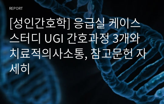 [성인간호학] 응급실 케이스스터디 UGI 간호과정 3개와 치료적의사소통, 참고문헌 자세히