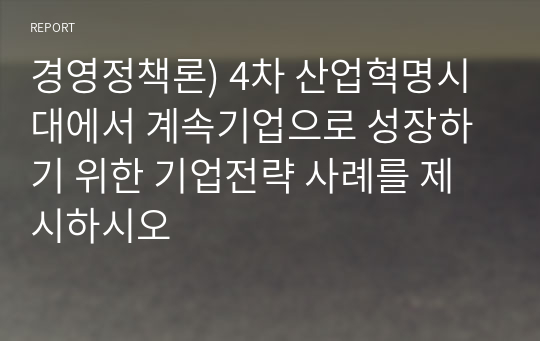 경영정책론) 4차 산업혁명시대에서 계속기업으로 성장하기 위한 기업전략 사례를 제시하시오