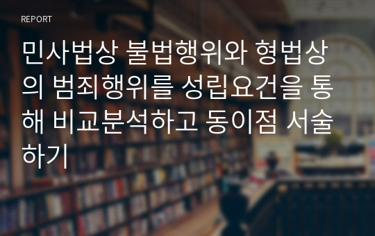 민사법상 불법행위와 형법상의 범죄행위를 성립요건을 통해 비교분석하고 동이점 서술하기