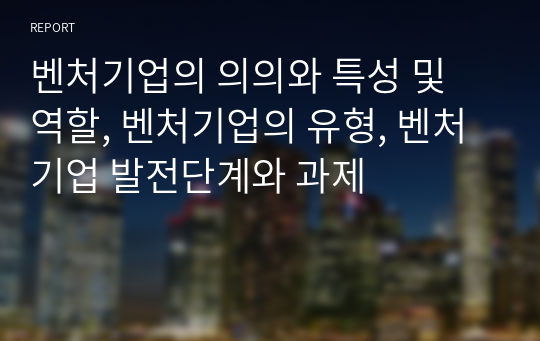 벤처기업의 의의와 특성 및 역할, 벤처기업의 유형, 벤처기업 발전단계와 과제