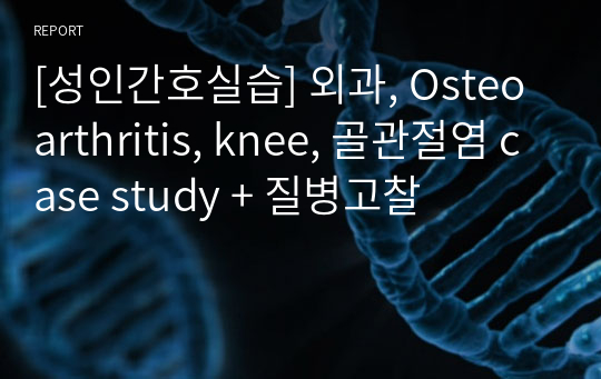 [성인간호실습] 외과, Osteoarthritis, knee, 골관절염 case study + 질병고찰