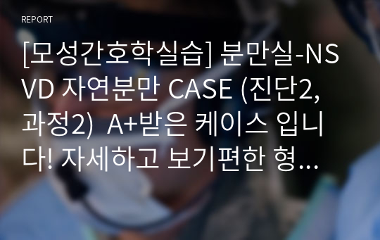 [모성간호학실습] 분만실-NSVD 자연분만 CASE (진단2, 과정2)  A+받은 케이스 입니다! 자세하고 보기편한 형식입니다!