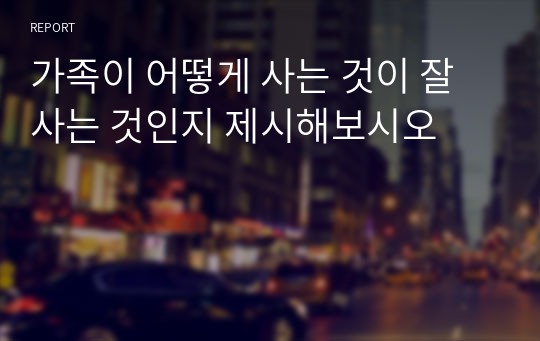 가족이 어떻게 사는 것이 잘 사는 것인지 제시해보시오