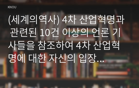 (세계의역사) 4차 산업혁명과 관련된 10건 이상의 언론 기사들을 참조하여 4차 산업혁명에 대한 자신의 입장을 기술