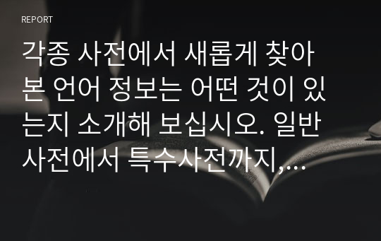 각종 사전에서 새롭게 찾아 본 언어 정보는 어떤 것이 있는지 소개해 보십시오. 일반사전에서 특수사전까지, 그리고 언어사전에서 백과사전