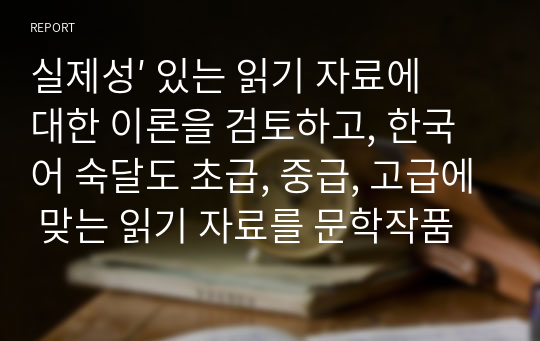 실제성′ 있는 읽기 자료에 대한 이론을 검토하고, 한국어 숙달도 초급, 중급, 고급에 맞는 읽기 자료를 문학작품