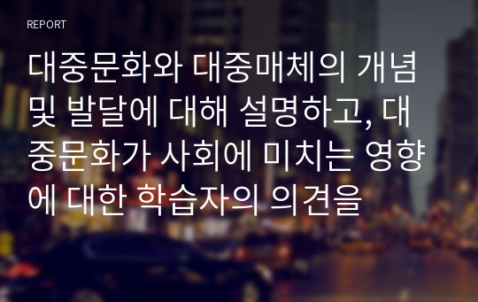 대중문화와 대중매체의 개념 및 발달에 대해 설명하고, 대중문화가 사회에 미치는 영향에 대한 학습자의 의견을