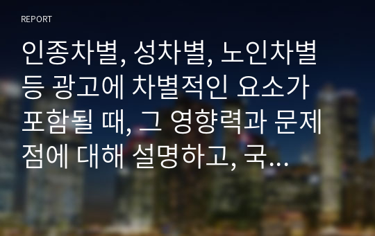 인종차별, 성차별, 노인차별 등 광고에 차별적인 요소가 포함될 때, 그 영향력과 문제점에 대해 설명하고, 국내외 광고 중에 차별