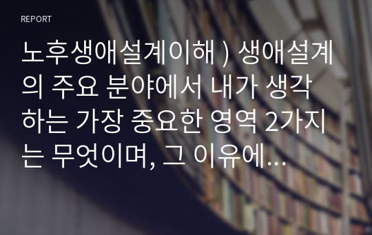 노후생애설계이해 ) 생애설계의 주요 분야에서 내가 생각하는 가장 중요한 영역 2가지는 무엇이며, 그 이유에 대해 논하고, 이를 토대로 인생사명서를 작성하시오.@