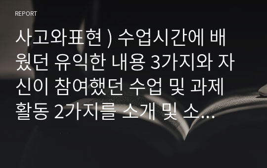 사고와표현 ) 수업시간에 배웠던 유익한 내용 3가지와 자신이 참여했던 수업 및 과제활동 2가지를 소개 및 소감문