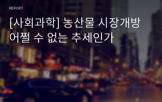 [사회과학] 농산물 시장개방 어쩔 수 없는 추세인가