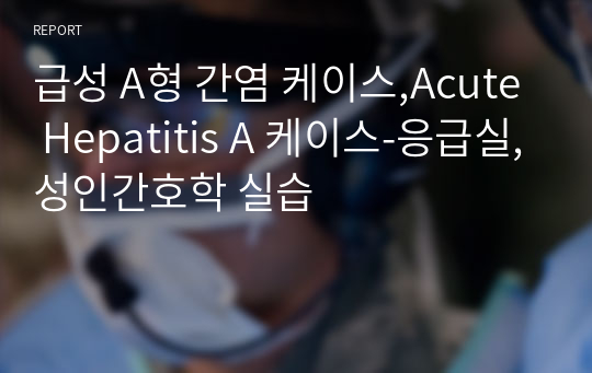 급성 A형 간염 케이스,Acute Hepatitis A 케이스-응급실,성인간호학 실습