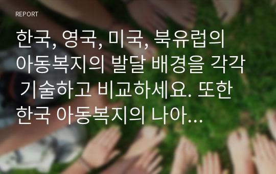 한국, 영국, 미국, 북유럽의 아동복지의 발달 배경을 각각 기술하고 비교하세요. 또한 한국 아동복지의 나아갈 방향