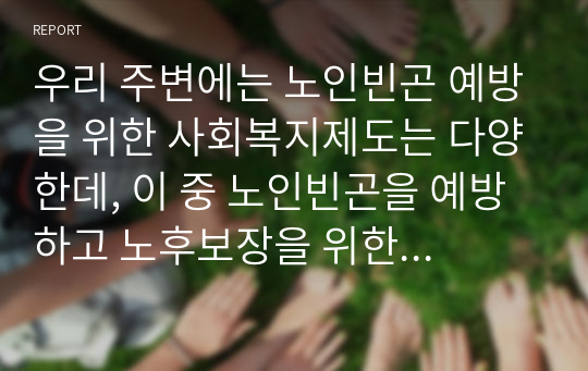 우리 주변에는 노인빈곤 예방을 위한 사회복지제도는 다양한데, 이 중 노인빈곤을 예방하고 노후보장을 위한 대표적 제도인 국민연금제도