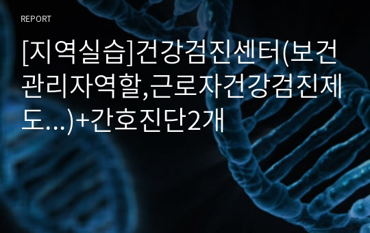 [지역실습]건강검진센터(보건관리자역할,근로자건강검진제도...)+간호진단2개