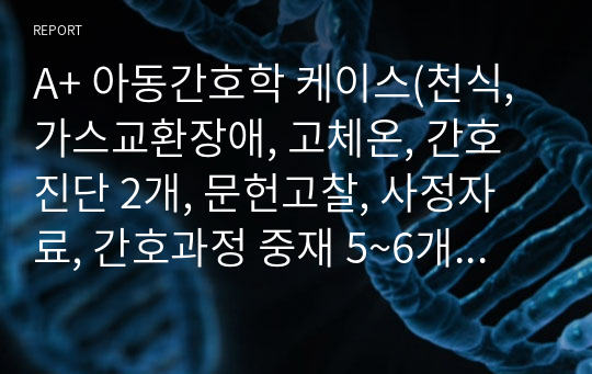 A+ 아동간호학 케이스(천식, 가스교환장애, 고체온, 간호진단 2개, 문헌고찰, 사정자료, 간호과정 중재 5~6개 이론적근거포함)