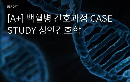 [A+] 백혈병 간호과정 CASE STUDY 성인간호학
