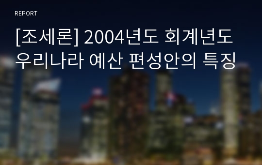 [조세론] 2004년도 회계년도 우리나라 예산 편성안의 특징