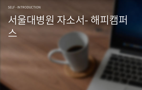 4명 사정관님께 검토받고 수정받은 서울대학교병원 2020 최종합격생의 자소서입니다.