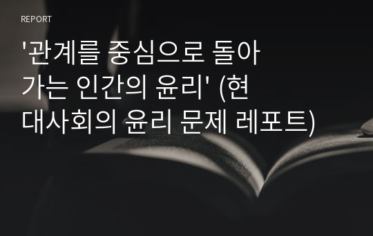 &#039;관계를 중심으로 돌아가는 인간의 윤리&#039; (현대사회의 윤리 문제 레포트)