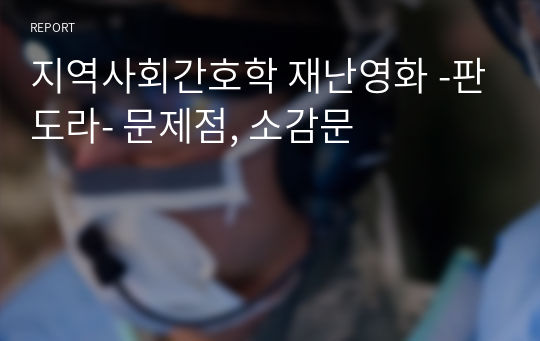 지역사회간호학 재난영화 -판도라- 문제점, 소감문